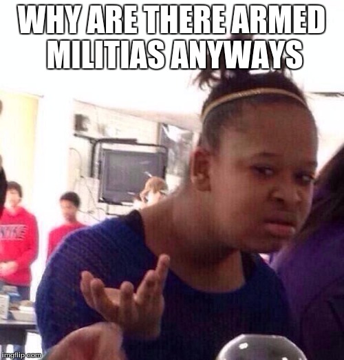 WHY ARE THERE ARMED MILITIAS ANYWAYS | image tagged in memes,black girl wat | made w/ Imgflip meme maker