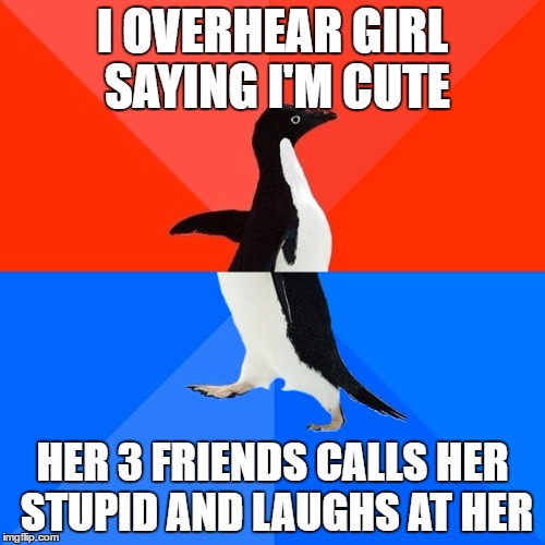 Socially Awesome Awkward Penguin | I OVERHEAR GIRL SAYING I'M CUTE; HER 3 FRIENDS CALLS HER STUPID AND LAUGHS AT HER | image tagged in memes,socially awesome awkward penguin,AdviceAnimals | made w/ Imgflip meme maker