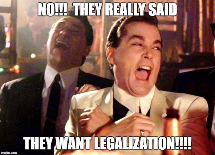 Good Fellas Hilarious Meme | NO!!!  THEY REALLY SAID; THEY WANT LEGALIZATION!!!! | image tagged in memes,good fellas hilarious | made w/ Imgflip meme maker