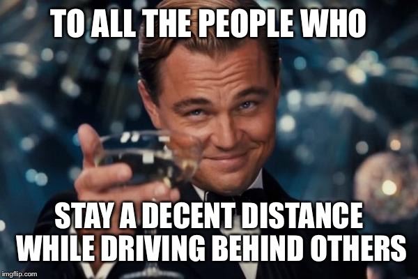 Unlike my grandpa | TO ALL THE PEOPLE WHO; STAY A DECENT DISTANCE WHILE DRIVING BEHIND OTHERS | image tagged in memes,leonardo dicaprio cheers | made w/ Imgflip meme maker