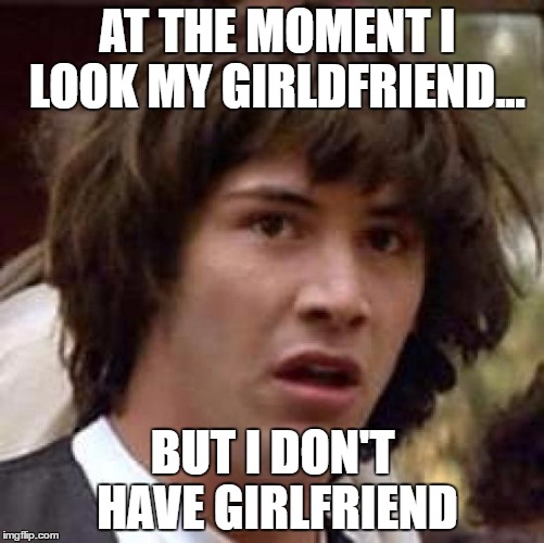 Conspiracy Keanu Meme | AT THE MOMENT I LOOK MY GIRLDFRIEND... BUT I DON'T HAVE GIRLFRIEND | image tagged in memes,conspiracy keanu | made w/ Imgflip meme maker