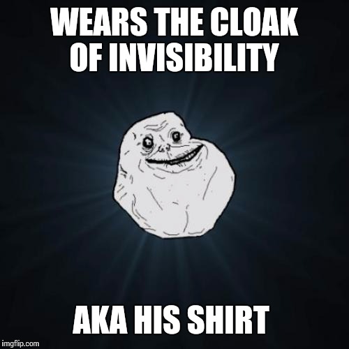 Forever Alone | WEARS THE CLOAK OF INVISIBILITY; AKA HIS SHIRT | image tagged in memes,forever alone | made w/ Imgflip meme maker