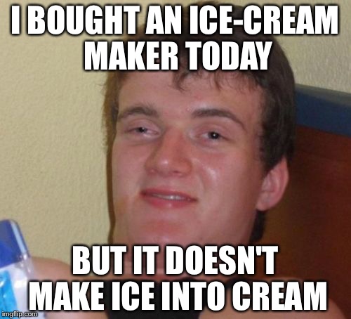 10 Guy | I BOUGHT AN ICE-CREAM MAKER TODAY; BUT IT DOESN'T MAKE ICE INTO CREAM | image tagged in memes,10 guy | made w/ Imgflip meme maker