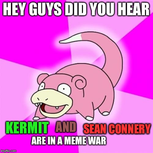 Is it over? | HEY GUYS DID YOU HEAR; AND; SEAN CONNERY; KERMIT; ARE IN A MEME WAR | image tagged in memes,slowpoke,meme war,kermit vs connery | made w/ Imgflip meme maker