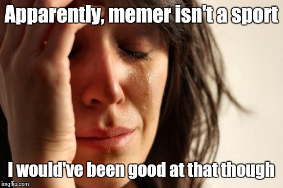 First World Problems Meme | Apparently, memer isn't a sport I would've been good at that though | image tagged in memes,first world problems | made w/ Imgflip meme maker