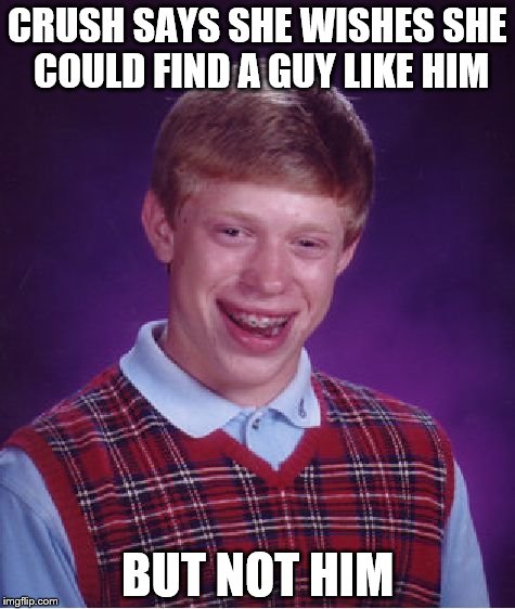 WHHHYYY??? | CRUSH SAYS SHE WISHES SHE COULD FIND A GUY LIKE HIM; BUT NOT HIM | image tagged in memes,bad luck brian | made w/ Imgflip meme maker