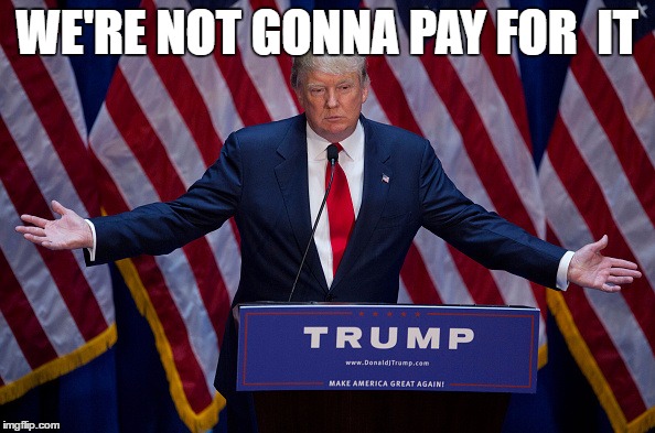 Trump Bruh | WE'RE NOT GONNA PAY FOR  IT | image tagged in trump bruh | made w/ Imgflip meme maker