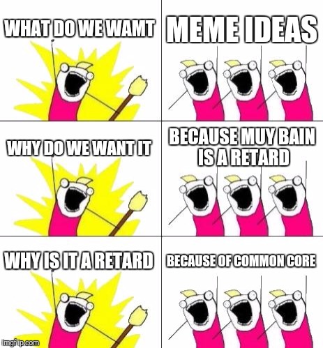 What Do We Want 3 | WHAT DO WE WAMT; MEME IDEAS; WHY DO WE WANT IT; BECAUSE MUY BAIN IS A RETARD; WHY IS IT A RETARD; BECAUSE OF COMMON CORE | image tagged in memes,what do we want 3 | made w/ Imgflip meme maker
