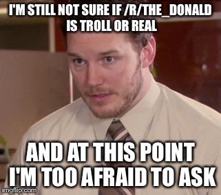 Afraid To Ask Andy (Closeup) | I'M STILL NOT SURE IF /R/THE_DONALD IS TROLL OR REAL; AND AT THIS POINT I'M TOO AFRAID TO ASK | image tagged in memes,afraid to ask andy closeup,AdviceAnimals | made w/ Imgflip meme maker