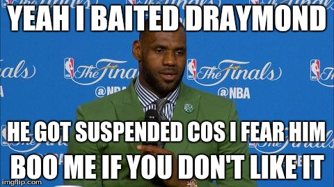 Boo Lebron James at the Warriors Games! | YEAH I BAITED DRAYMOND; HE GOT SUSPENDED COS I FEAR HIM; BOO ME IF YOU DON'T LIKE IT | image tagged in lebron,suspension,draymond,boo,james | made w/ Imgflip meme maker
