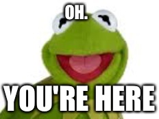 OH. YOU'RE HERE | image tagged in kermit | made w/ Imgflip meme maker