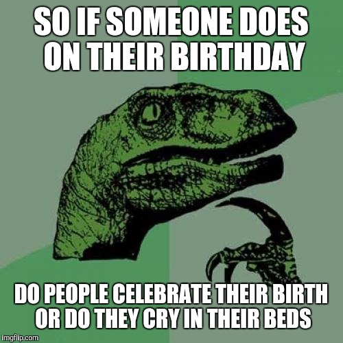 Philosoraptor Meme | SO IF SOMEONE DOES ON THEIR BIRTHDAY; DO PEOPLE CELEBRATE THEIR BIRTH OR DO THEY CRY IN THEIR BEDS | image tagged in memes,philosoraptor | made w/ Imgflip meme maker