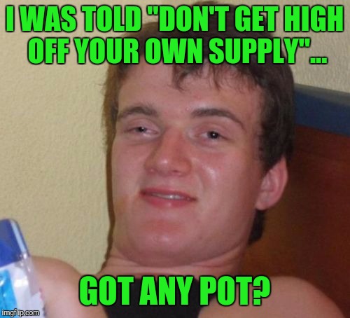 10 Guy Meme | I WAS TOLD "DON'T GET HIGH OFF YOUR OWN SUPPLY"... GOT ANY POT? | image tagged in memes,10 guy | made w/ Imgflip meme maker
