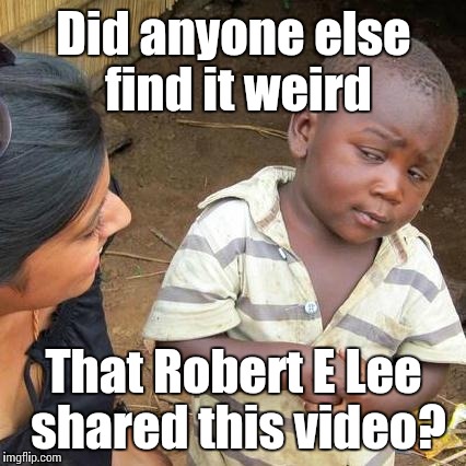 Third World Skeptical Kid Meme | Did anyone else find it weird That Robert E Lee shared this video? | image tagged in memes,third world skeptical kid | made w/ Imgflip meme maker