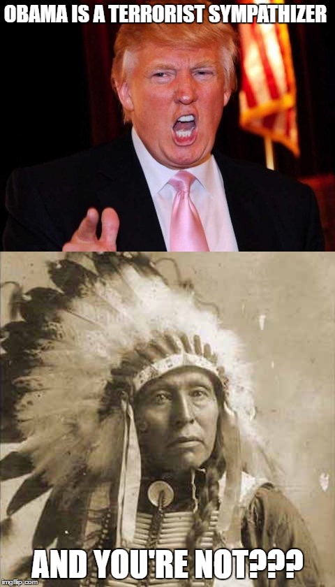 Donald Trump and Native American | OBAMA IS A TERRORIST SYMPATHIZER; AND YOU'RE NOT??? | image tagged in donald trump and native american | made w/ Imgflip meme maker