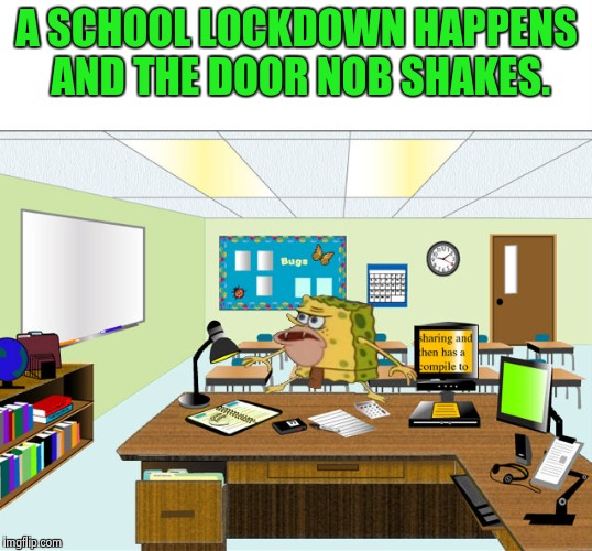 School Lockdowns Be Like | A SCHOOL LOCKDOWN HAPPENS AND THE DOOR NOB SHAKES. | image tagged in caveman spongebob in school,caveman spongebob,funny memes,memes,school,high school | made w/ Imgflip meme maker