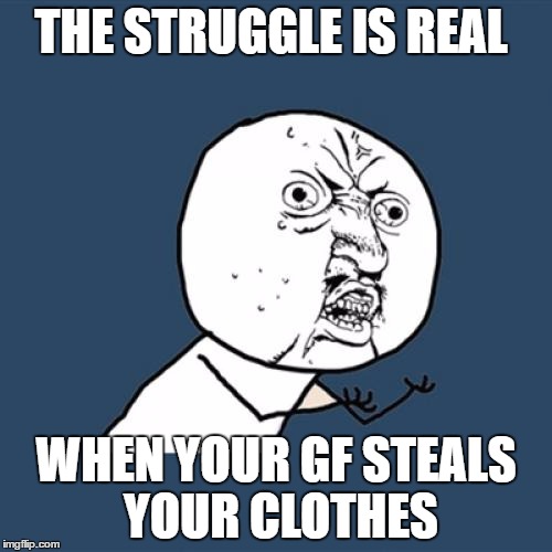 Girlfriends Do This ALL The Time | THE STRUGGLE IS REAL; WHEN YOUR GF STEALS YOUR CLOTHES | image tagged in memes,y u no,the struggle is real,attached girlfriend,crazy girlfriend,problems | made w/ Imgflip meme maker