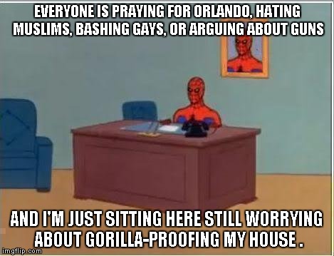 Spiderman Computer Desk Meme | EVERYONE IS PRAYING FOR ORLANDO, HATING MUSLIMS, BASHING GAYS, OR ARGUING ABOUT GUNS; AND I'M JUST SITTING HERE STILL WORRYING ABOUT GORILLA-PROOFING MY HOUSE . | image tagged in memes,spiderman computer desk,spiderman | made w/ Imgflip meme maker