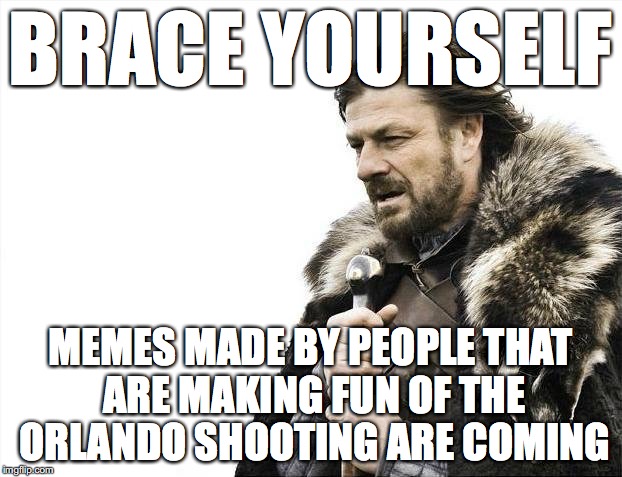 Seriously People... | BRACE YOURSELF; MEMES MADE BY PEOPLE THAT ARE MAKING FUN OF THE ORLANDO SHOOTING ARE COMING | image tagged in memes,brace yourselves x is coming | made w/ Imgflip meme maker