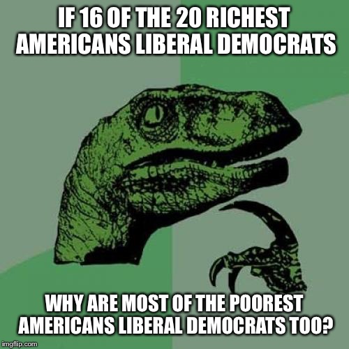 What do Warren Buffett, Bill Gates, Mark Zuckerberg, and Alice Walton have in common??? Zillions of unshared democratic dollars. | IF 16 OF THE 20 RICHEST AMERICANS LIBERAL DEMOCRATS; WHY ARE MOST OF THE POOREST AMERICANS LIBERAL DEMOCRATS TOO? | image tagged in memes,philosoraptor,money,democrats,rich people | made w/ Imgflip meme maker