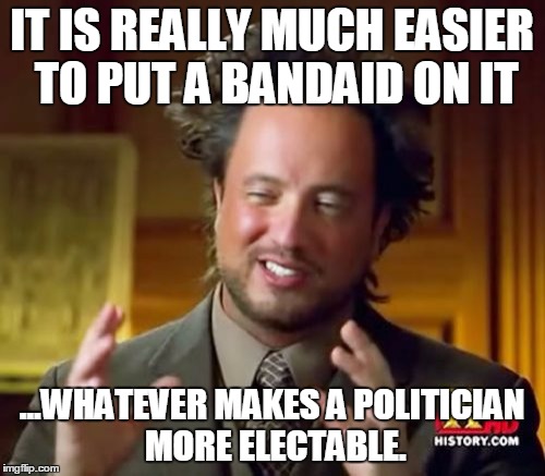 Ancient Aliens Meme | IT IS REALLY MUCH EASIER TO PUT A BANDAID ON IT ...WHATEVER MAKES A POLITICIAN MORE ELECTABLE. | image tagged in memes,ancient aliens | made w/ Imgflip meme maker