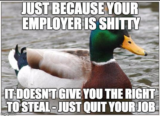 Actual Advice Mallard Meme | JUST BECAUSE YOUR EMPLOYER IS SHITTY; IT DOESN'T GIVE YOU THE RIGHT TO STEAL - JUST QUIT YOUR JOB | image tagged in memes,actual advice mallard,AdviceAnimals | made w/ Imgflip meme maker