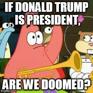 Patrick | IF DONALD TRUMP IS PRESIDENT, ARE WE DOOMED? | image tagged in memes,no patrick | made w/ Imgflip meme maker