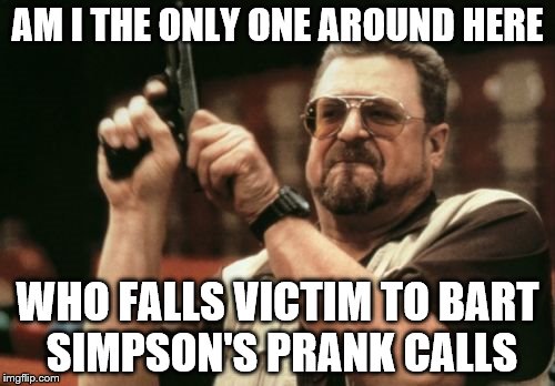 Am I The Only One Around Here Meme | AM I THE ONLY ONE AROUND HERE; WHO FALLS VICTIM TO BART SIMPSON'S PRANK CALLS | image tagged in memes,am i the only one around here | made w/ Imgflip meme maker