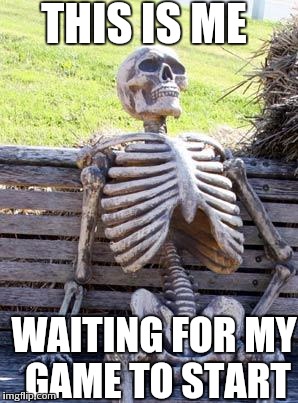 Waiting Skeleton Meme | THIS IS ME; WAITING FOR MY GAME TO START | image tagged in memes,waiting skeleton | made w/ Imgflip meme maker