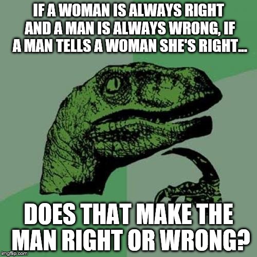 Woman is right and man is wrong |  IF A WOMAN IS ALWAYS RIGHT AND A MAN IS ALWAYS WRONG, IF A MAN TELLS A WOMAN SHE'S RIGHT... DOES THAT MAKE THE MAN RIGHT OR WRONG? | image tagged in memes,philosoraptor,woman,man,right,wrong | made w/ Imgflip meme maker