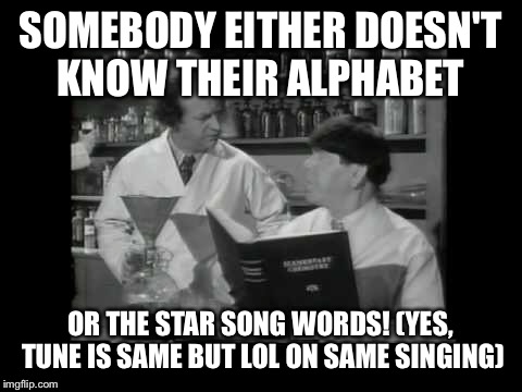 SOMEBODY EITHER DOESN'T KNOW THEIR ALPHABET OR THE STAR SONG WORDS! (YES, TUNE IS SAME BUT LOL ON SAME SINGING) | made w/ Imgflip meme maker