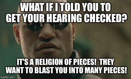 Matrix Morpheus Meme | WHAT IF I TOLD YOU TO GET YOUR HEARING CHECKED? IT'S A RELIGION OF PIECES!  THEY WANT TO BLAST YOU INTO MANY PIECES! | image tagged in memes,matrix morpheus | made w/ Imgflip meme maker