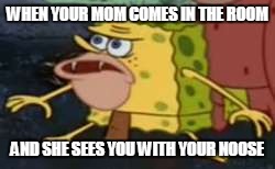 Spongegar Meme | WHEN YOUR MOM COMES IN THE ROOM; AND SHE SEES YOU WITH YOUR NOOSE | image tagged in spongegar meme | made w/ Imgflip meme maker