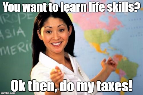 Unhelpful High School Teacher | You want to learn life skills? Ok then, do my taxes! | image tagged in memes,unhelpful high school teacher | made w/ Imgflip meme maker