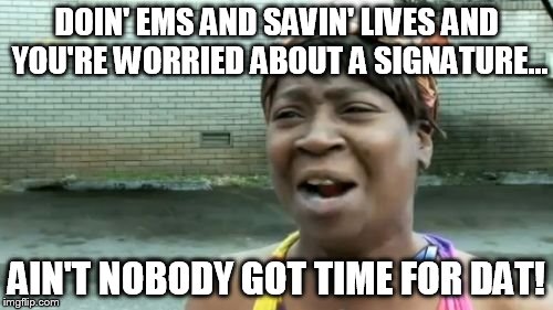 Ain't Nobody Got Time For That | DOIN' EMS AND SAVIN' LIVES AND YOU'RE WORRIED ABOUT A SIGNATURE... AIN'T NOBODY GOT TIME FOR DAT! | image tagged in memes,aint nobody got time for that | made w/ Imgflip meme maker
