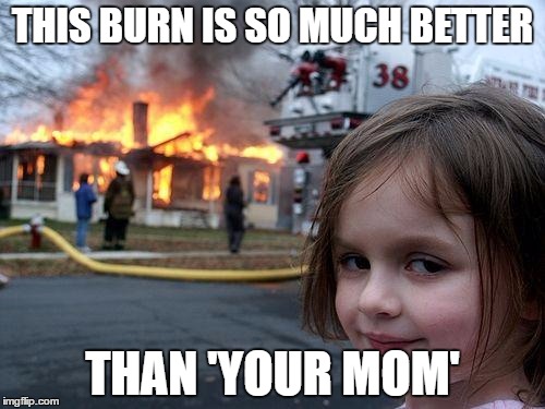 Disaster Girl Meme |  THIS BURN IS SO MUCH BETTER; THAN 'YOUR MOM' | image tagged in memes,disaster girl | made w/ Imgflip meme maker