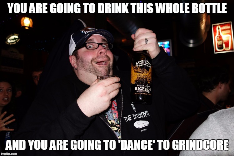 YOU ARE GOING TO DRINK THIS WHOLE BOTTLE AND YOU ARE GOING TO 'DANCE' TO GRINDCORE | made w/ Imgflip meme maker