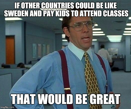 Paid to learn | IF OTHER COUNTRIES COULD BE LIKE SWEDEN AND PAY KIDS TO ATTEND CLASSES; THAT WOULD BE GREAT | image tagged in memes,that would be great,education | made w/ Imgflip meme maker