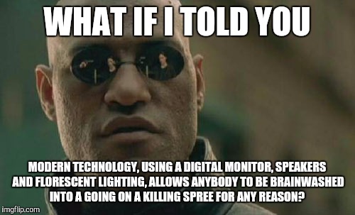 Matrix Morpheus Meme | WHAT IF I TOLD YOU; MODERN TECHNOLOGY, USING A DIGITAL MONITOR, SPEAKERS AND FLORESCENT LIGHTING, ALLOWS ANYBODY TO BE BRAINWASHED INTO A GOING ON A KILLING SPREE FOR ANY REASON? | image tagged in memes,matrix morpheus | made w/ Imgflip meme maker