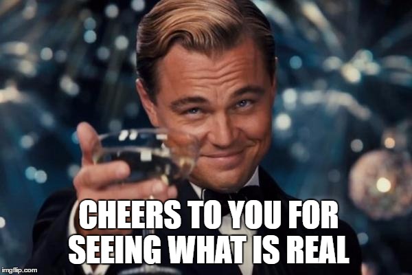 Leonardo Dicaprio Cheers Meme | CHEERS TO YOU FOR SEEING WHAT IS REAL | image tagged in memes,leonardo dicaprio cheers | made w/ Imgflip meme maker