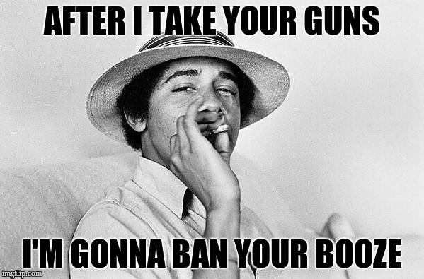 Obama smoking Weed | AFTER I TAKE YOUR GUNS; I'M GONNA BAN YOUR BOOZE | image tagged in obama smoking weed | made w/ Imgflip meme maker