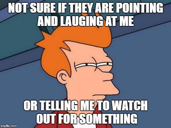 how deaf people feel  | NOT SURE IF THEY ARE POINTING AND LAUGING AT ME; OR TELLING ME TO WATCH OUT FOR SOMETHING | image tagged in memes,futurama fry | made w/ Imgflip meme maker