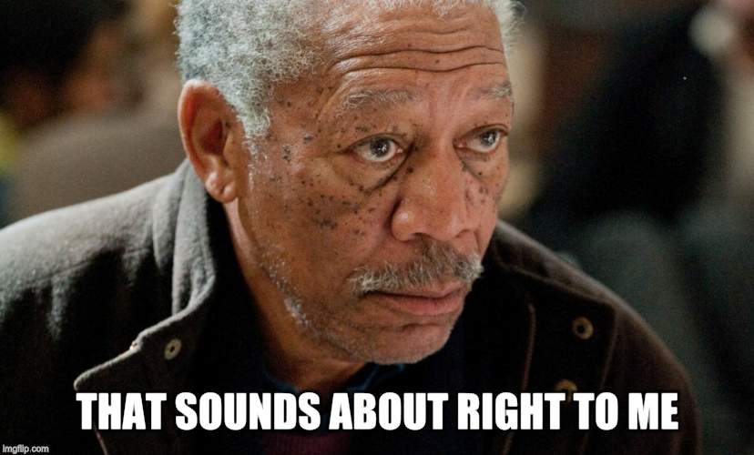 Morgan Freeman | THAT SOUNDS ABOUT RIGHT TO ME | image tagged in morgan freeman | made w/ Imgflip meme maker