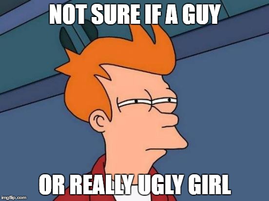 Futurama Fry Meme | NOT SURE IF A GUY; OR REALLY UGLY GIRL | image tagged in memes,futurama fry | made w/ Imgflip meme maker