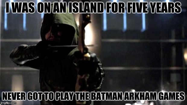 Arrow - You Have Failed This City | I WAS ON AN ISLAND FOR FIVE YEARS; NEVER GOT TO PLAY THE BATMAN ARKHAM GAMES | image tagged in arrow - you have failed this city | made w/ Imgflip meme maker