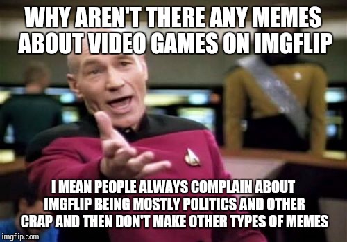 Picard Wtf | WHY AREN'T THERE ANY MEMES ABOUT VIDEO GAMES ON IMGFLIP; I MEAN PEOPLE ALWAYS COMPLAIN ABOUT IMGFLIP BEING MOSTLY POLITICS AND OTHER CRAP AND THEN DON'T MAKE OTHER TYPES OF MEMES | image tagged in memes,picard wtf | made w/ Imgflip meme maker