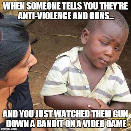 Third World Skeptical Kid | WHEN SOMEONE TELLS YOU THEY'RE ANTI-VIOLENCE AND GUNS... AND YOU JUST WATCHED THEM GUN DOWN A BANDIT ON A VIDEO GAME | image tagged in memes,third world skeptical kid | made w/ Imgflip meme maker