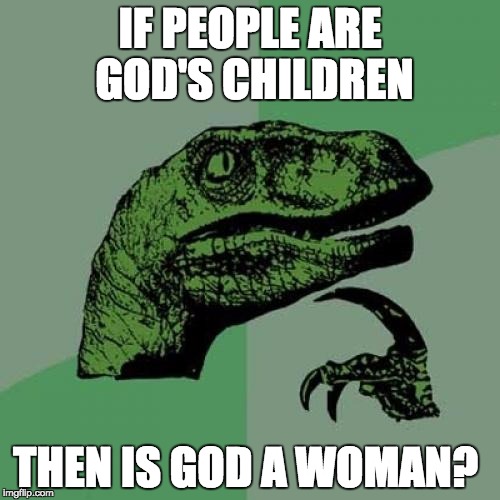 Philosoraptor | IF PEOPLE ARE GOD'S CHILDREN; THEN IS GOD A WOMAN? | image tagged in memes,philosoraptor | made w/ Imgflip meme maker