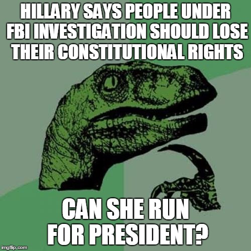 Philosoraptor | HILLARY SAYS PEOPLE UNDER FBI INVESTIGATION SHOULD LOSE THEIR CONSTITUTIONAL RIGHTS; CAN SHE RUN FOR PRESIDENT? | image tagged in memes,philosoraptor | made w/ Imgflip meme maker