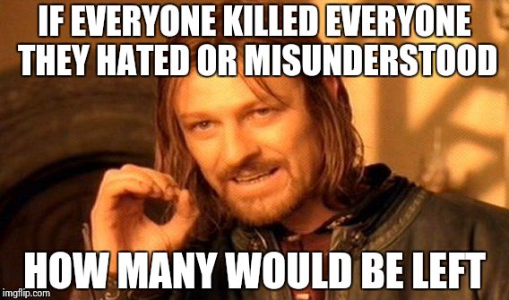 One Does Not Simply | IF EVERYONE KILLED EVERYONE THEY HATED OR MISUNDERSTOOD; HOW MANY WOULD BE LEFT | image tagged in memes,one does not simply | made w/ Imgflip meme maker